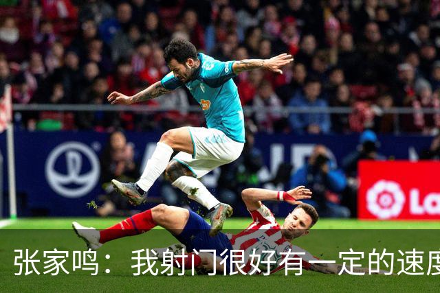 张家鸣：我射门很好有一定的速度，积攒了很多在欧洲比赛的经验